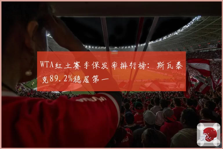 WTA红土赛季保发率排行榜：斯瓦泰克89.2%稳居第一