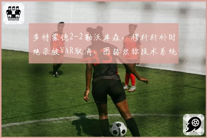 多特蒙德2-2勒沃库森，穆科科补时绝杀被VAR取消，图赫尔称技术系统正在毁掉足球