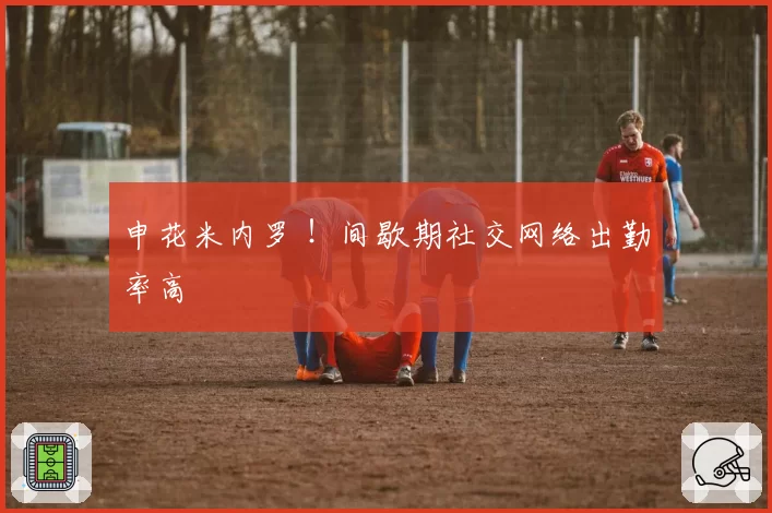申花米内罗 !间歇期社交网络出勤率高