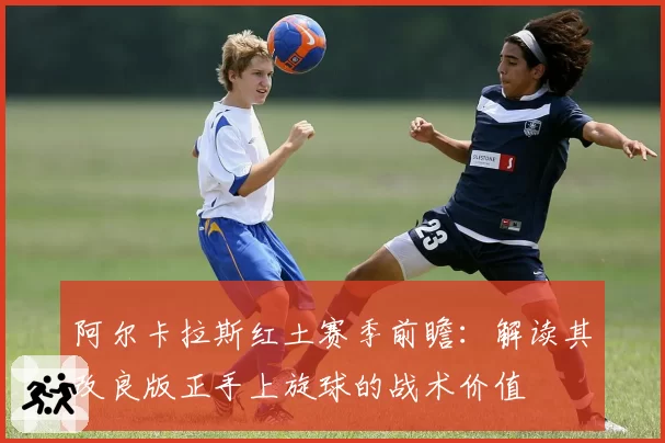 阿尔卡拉斯红土赛季前瞻：解读其改良版正手上旋球的战术价值