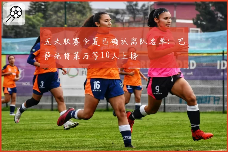 五大联赛今夏已确认离队名单：巴萨老将莱万等10人上榜