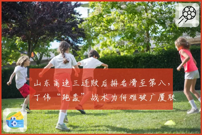 山东高速三连败后排名滑至第八，丁伟“跑轰”战术为何难破广厦联防体系？