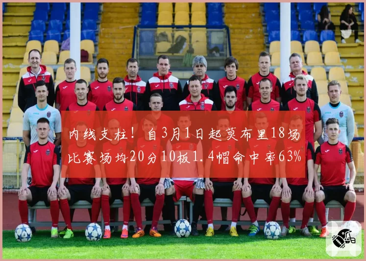 内线支柱!自3月1日起莫布里18场比赛场均20分10板1.4帽命中率63%