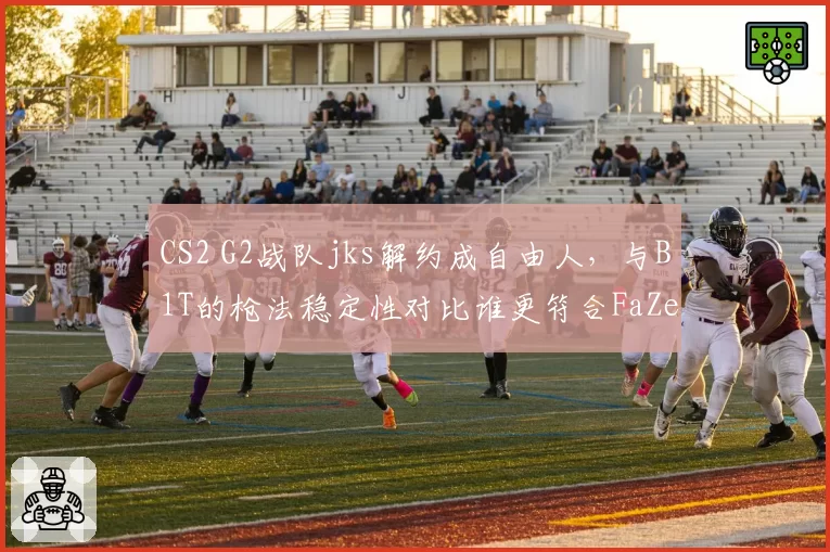 CS2 G2战队jks解约成自由人,与B1T的枪法稳定性对比谁更符合FaZe需求?