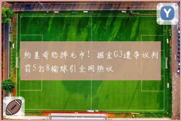 约基奇怒摔毛巾!掘金G3遭争议判罚5打8输球引全网热议