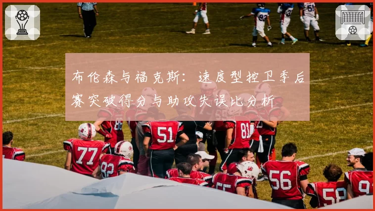 布伦森与福克斯：速度型控卫季后赛突破得分与助攻失误比分析