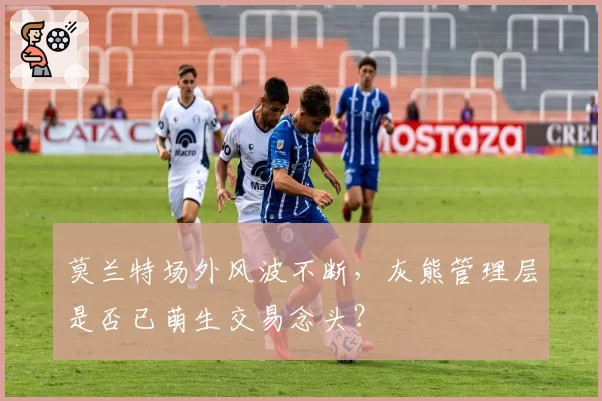 莫兰特场外风波不断，灰熊管理层是否已萌生交易念头？