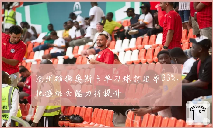 沧州雄狮奥斯卡单刀球打进率33%,把握机会能力待提升
