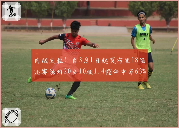 内线支柱!自3月1日起莫布里18场比赛场均20分10板1.4帽命中率63%