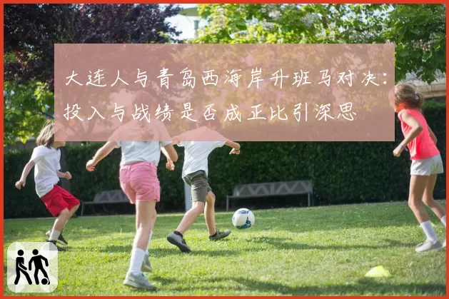 大连人与青岛西海岸升班马对决：投入与战绩是否成正比引深思