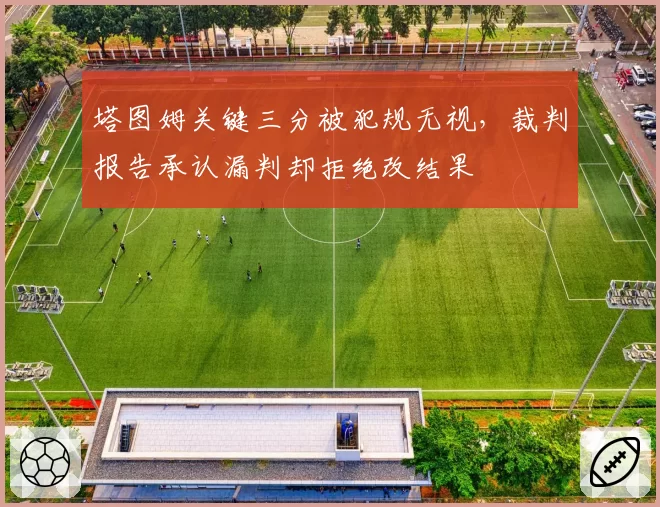 塔图姆关键三分被犯规无视，裁判报告承认漏判却拒绝改结果