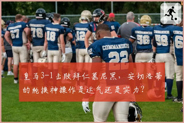 皇马3-1击败拜仁慕尼黑，安切洛蒂的轮换神操作是运气还是实力？