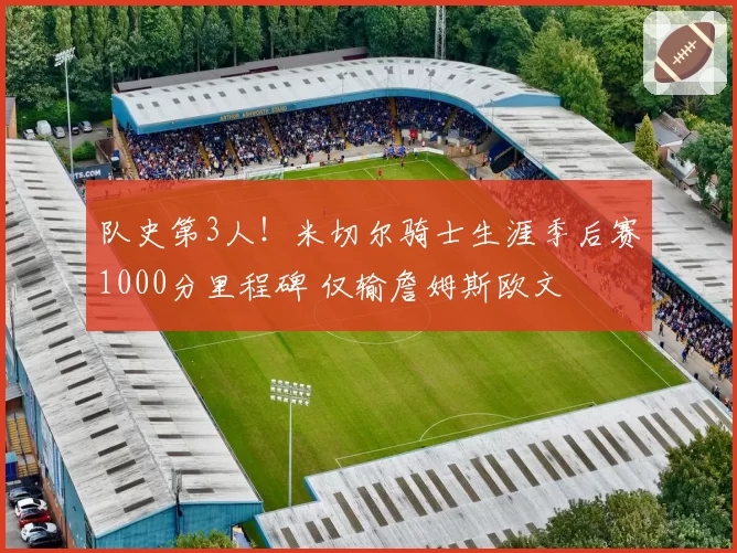 队史第3人！米切尔骑士生涯季后赛1000分里程碑 仅输詹姆斯欧文