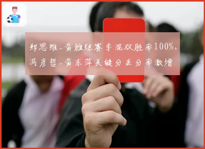 郑思维_黄雅琼赛季混双胜率100%，冯彦哲_黄东萍关键分丢分率激增